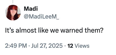 Tweet by user Madi: &quot;It&#x27;s almost like we warned them?&quot; Posted on July 27, 2025, at 2:49 PM with 12 views
