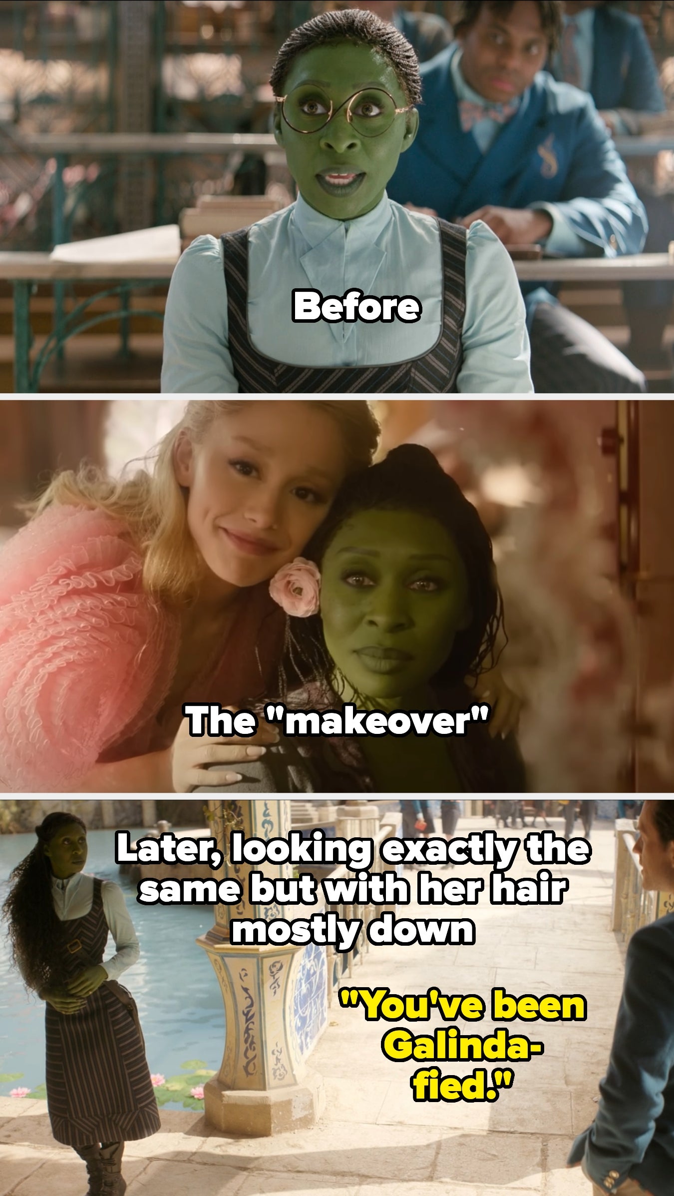 Elphaba with her hair pulled back, then during her "makeover" with Galinda (who puts a flower in her hair), then afterward, looking exactly the same but with her hair mostly down, when Fiyero tells her she's been "Galinda-fied"