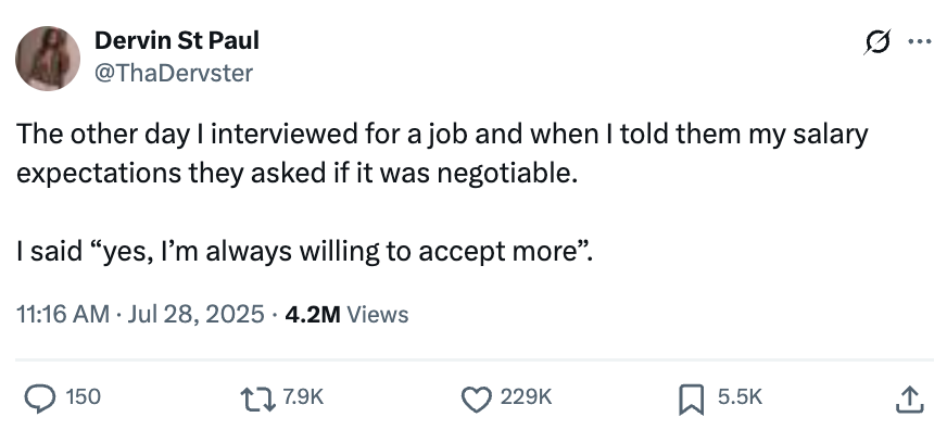 Tweet by Dervin St Paul: "The other day I interviewed for a job and they asked if my salary expectations were negotiable. I said 'yes, I’m always willing to accept more'."