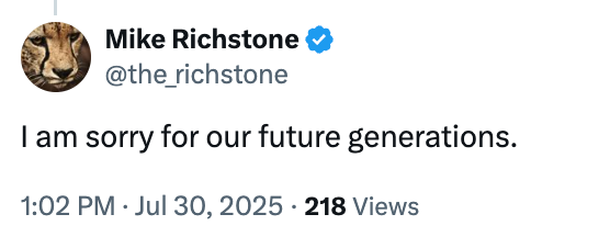Tweet by user &quot;@the_richstone&quot;: &quot;I am sorry for our future generations.&quot; Posted on July 30, 2025, with 218 views