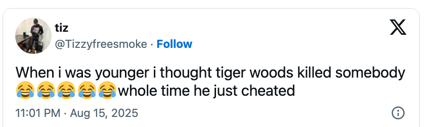 Tweet from @iTizzyfreesmoke: "When I was younger I thought Tiger Woods killed somebody ? whole time he just cheated." Posted on Aug 15, 2025, at 11:01 PM