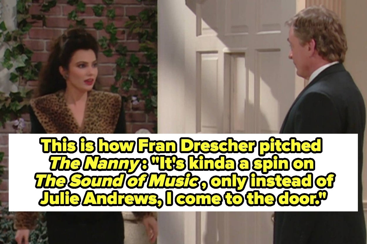 This is how Fran Drescher pitched The Nanny : "It's kinda a spin on The Sound of Music , only instead of Julie Andrews, I come to the door"