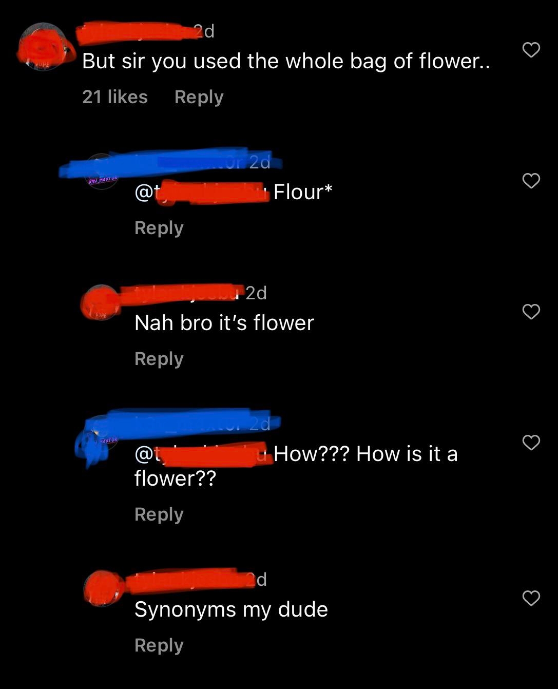 Comment thread astir  utilizing "flower" alternatively  of "flour." One idiosyncratic    asks however  they are synonyms, different  responds humorously