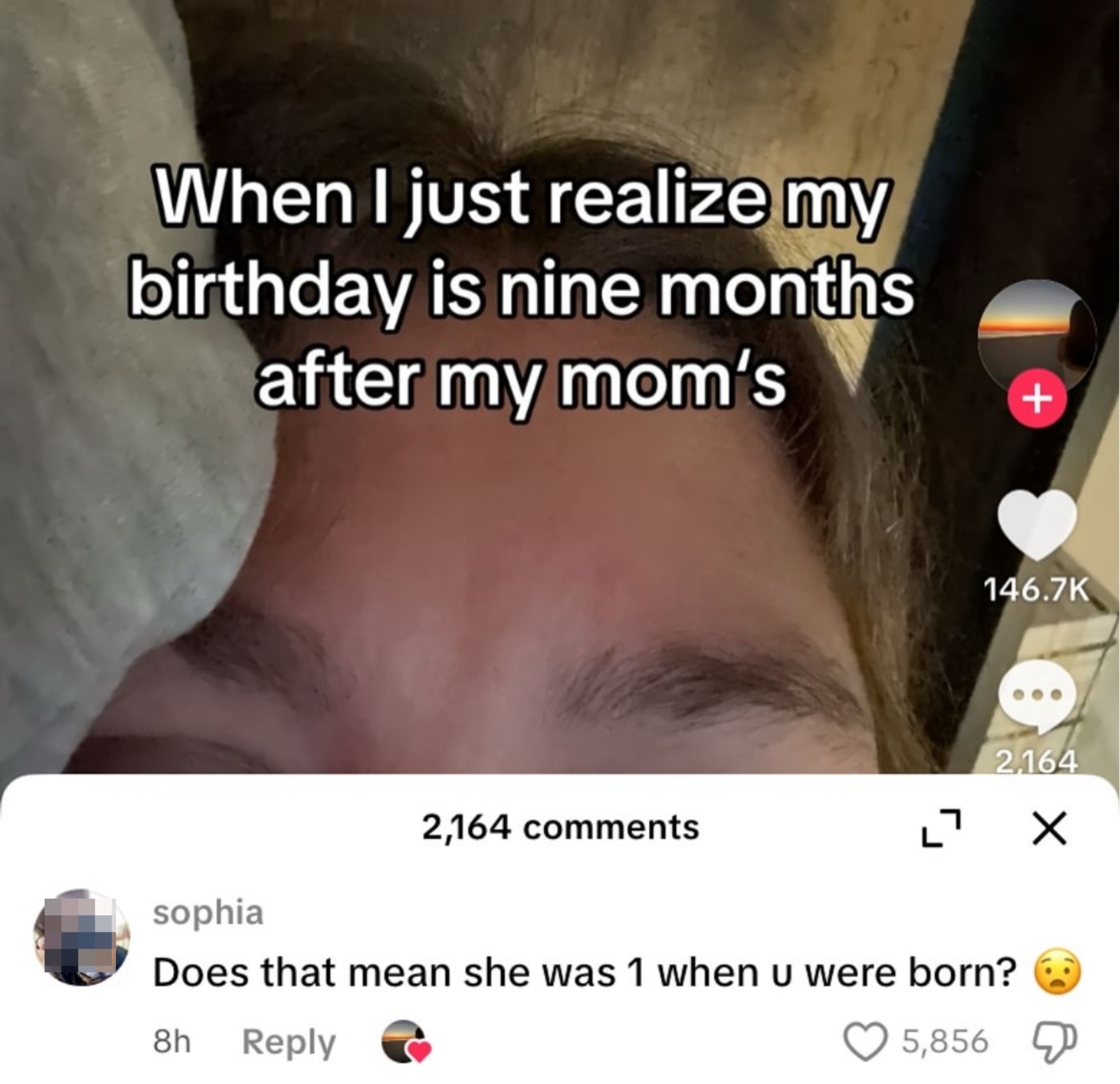 Person reacting to a humorous TikTok remark  questioning the logic of a day   being 9  months aft  their mom's