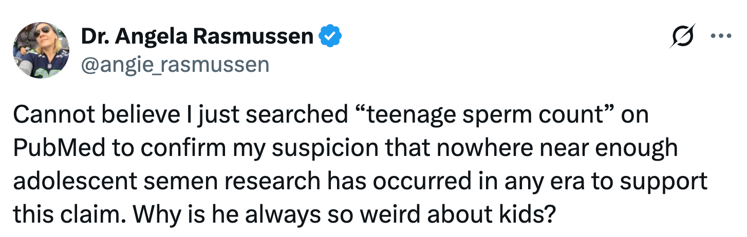 Cannot believe I just searched “teenage sperm count” on PubMed to confirm my suspicion that nowhere near enough adolescent semen research has occurred in any era to support this claim. Why is he always so weird about kids