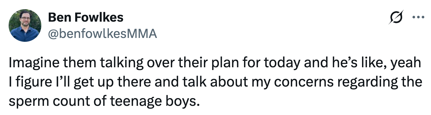 Tweet by Ben Fowlkes reads: "Imagine them talking over their plan for today and he’s like, yeah I figure I’ll get up there and talk about my concerns regarding the sperm count of teenage boys