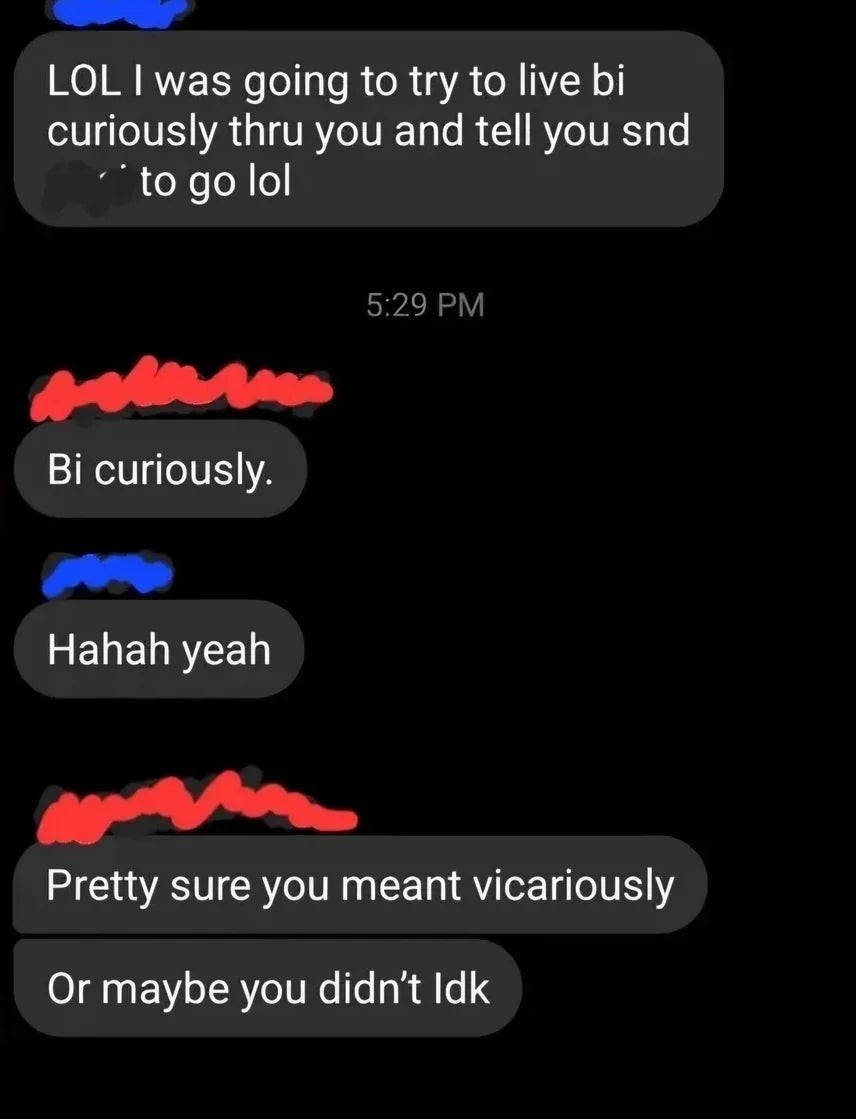 Text speech  with idiosyncratic   mixing up   "bi curiously" and "vicariously"