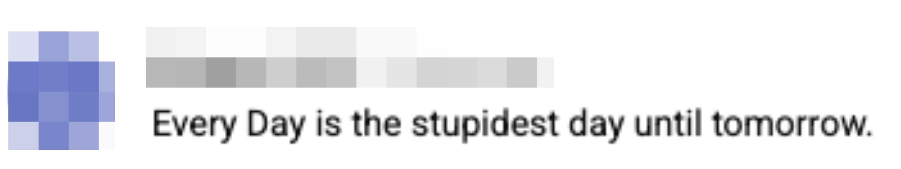  &quot;Every Day is the stupidest time  until tomorrow.&quot;