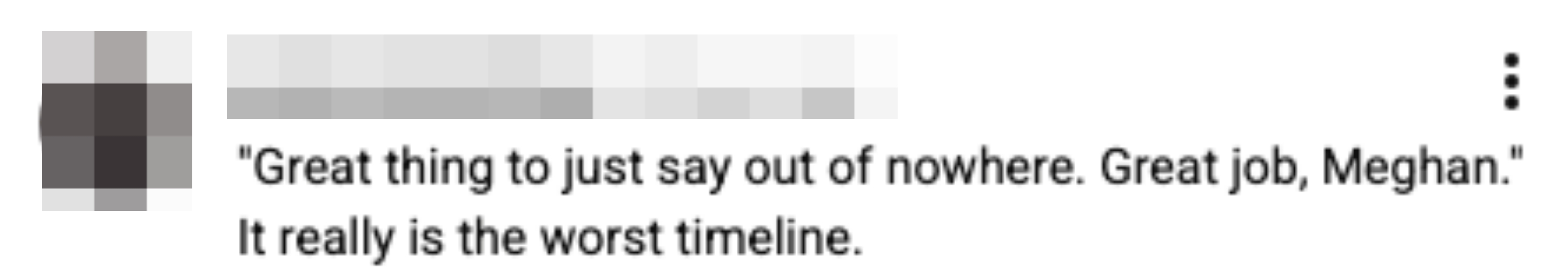  &quot;Great happening  to conscionable  accidental    retired  of nowhere. Great job, Meghan.&quot; It truly  is the worst timeline