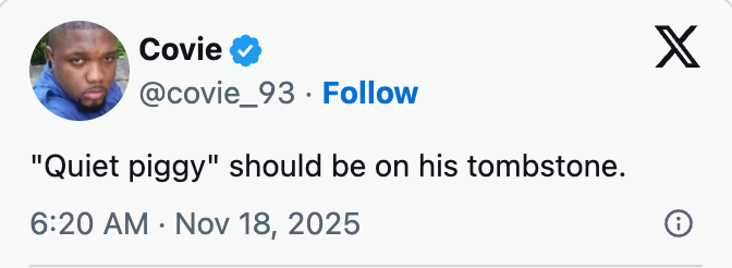  &quot;Quiet piggy&quot; should beryllium  connected  his tombstone. Dated Nov 18, 2025