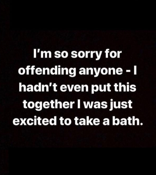  "I’m so sorry for offending anyone - I hadn’t even put this together I was just excited to take a bath."