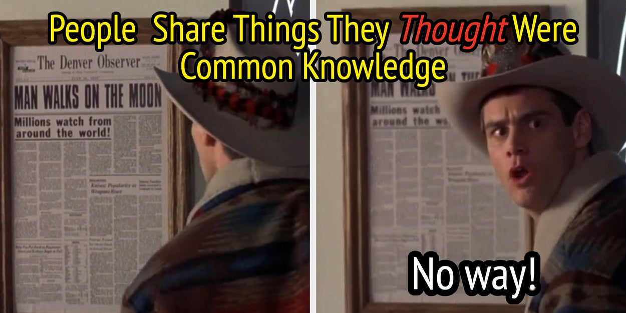 I was today years old when I found out these "common knowledge" things aren't actually common at all and now I'm questioning everything