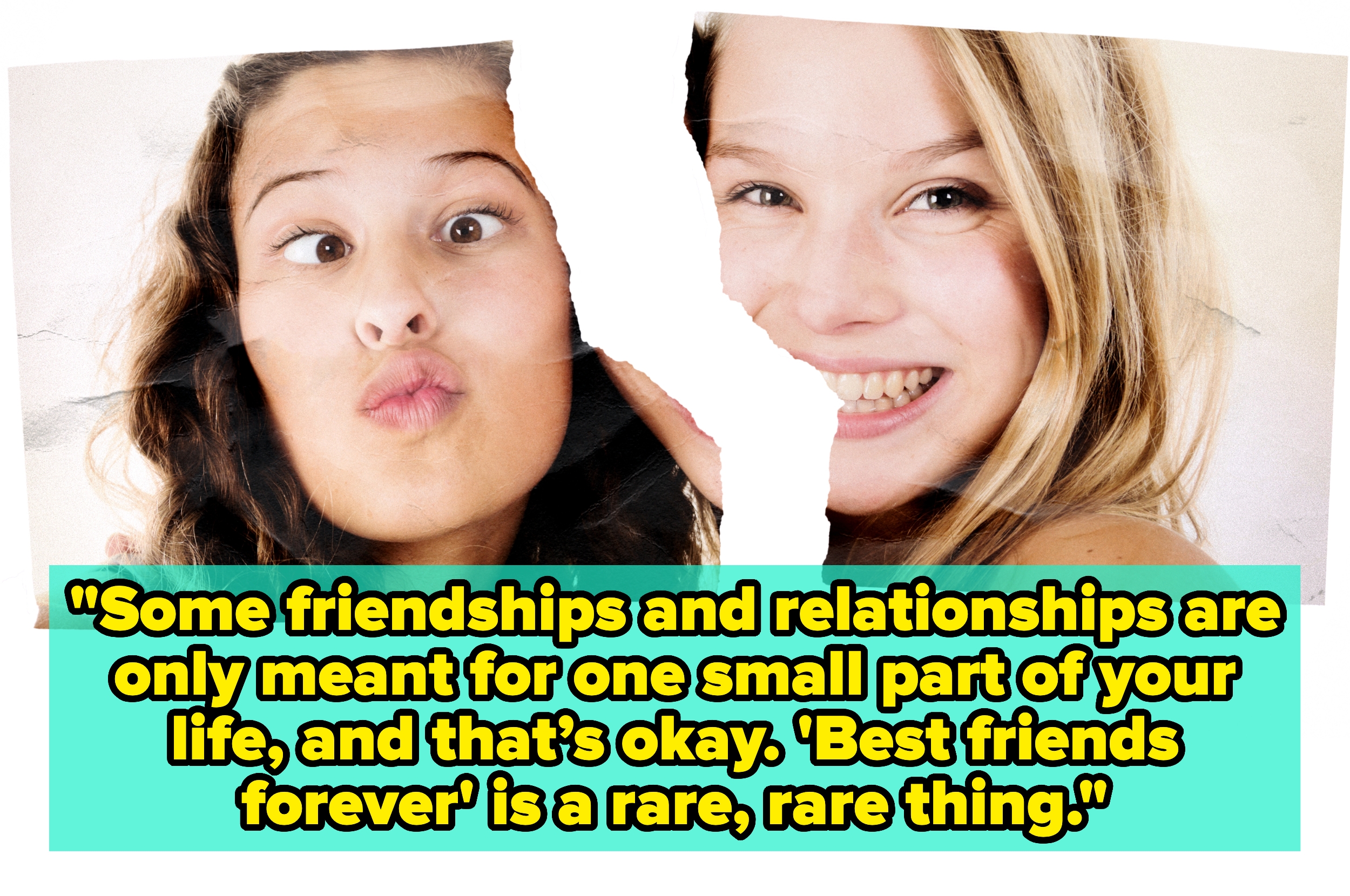 Two torn photos of smiling women are combined. Text below reads: "Some friendships and relationships are only meant for one small part of your life, and that's okay. 'Best friends forever' is a rare, rare thing."