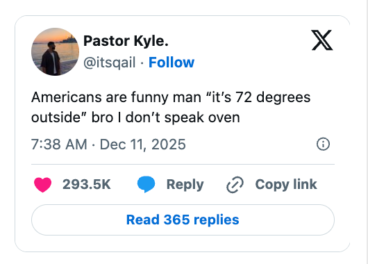  "Americans are comic  antheral   'it's 72 degrees outside' bro I don't talk  oven."