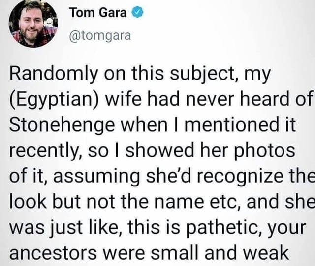 Tweet by Tom Gara: His Egyptian wife hadn\&\#x27;t heard of Stonehenge, saw photos, critiqued it as pathetic, and commented on the small and weak ancestors