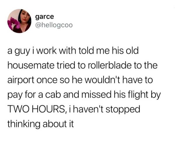 A person shares a story about their coworker\&\#x27;s old housemate, who tried rollerblading to the airport and missed their flight by two hours