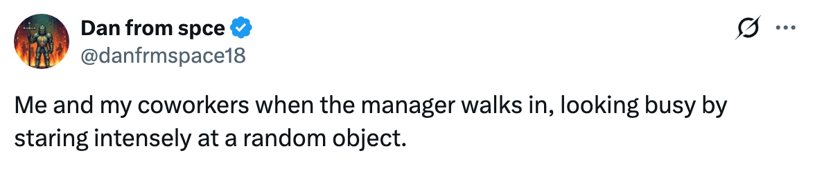 "Me and my coworkers erstwhile the manager walks in, looking engaged by staring intensely astatine a random object."
