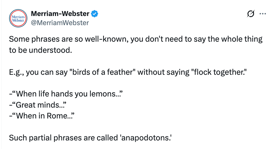 Definition of anapodotons: phrases using only part of a well-known saying (e.g., "birds of a feather")