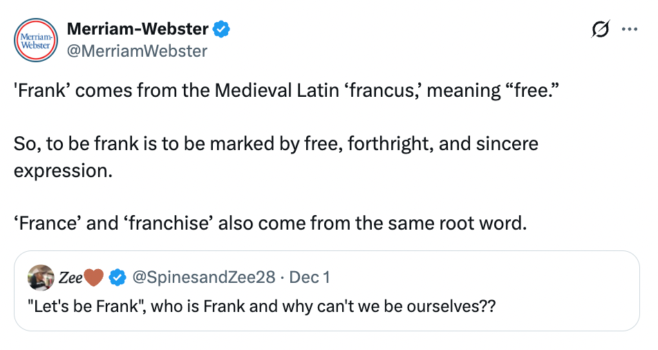 Merriam-Webster explains that 'Frank' is derived from Latin 'francus,' meaning 'free.' Related words include 'France' and 'franchise.'