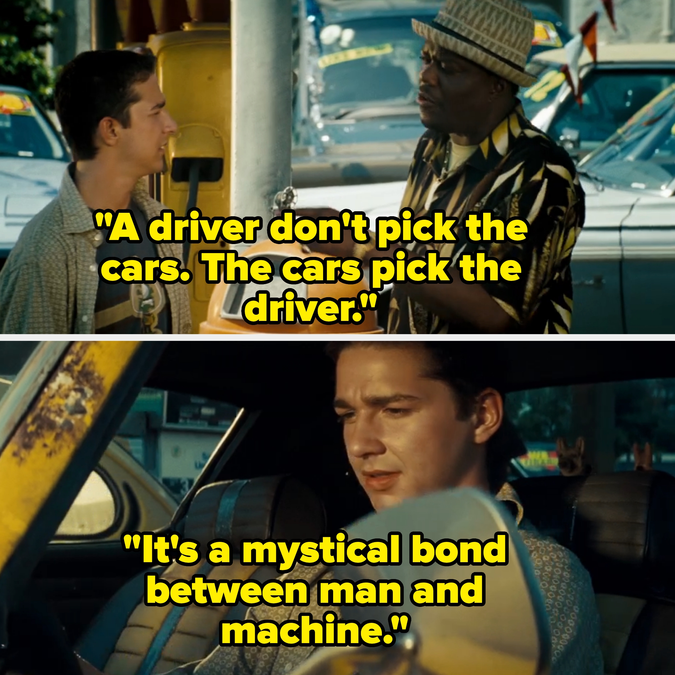 in the first film, a man tells shia's character that cars pick the driver and it's a mystical bond between man and machine