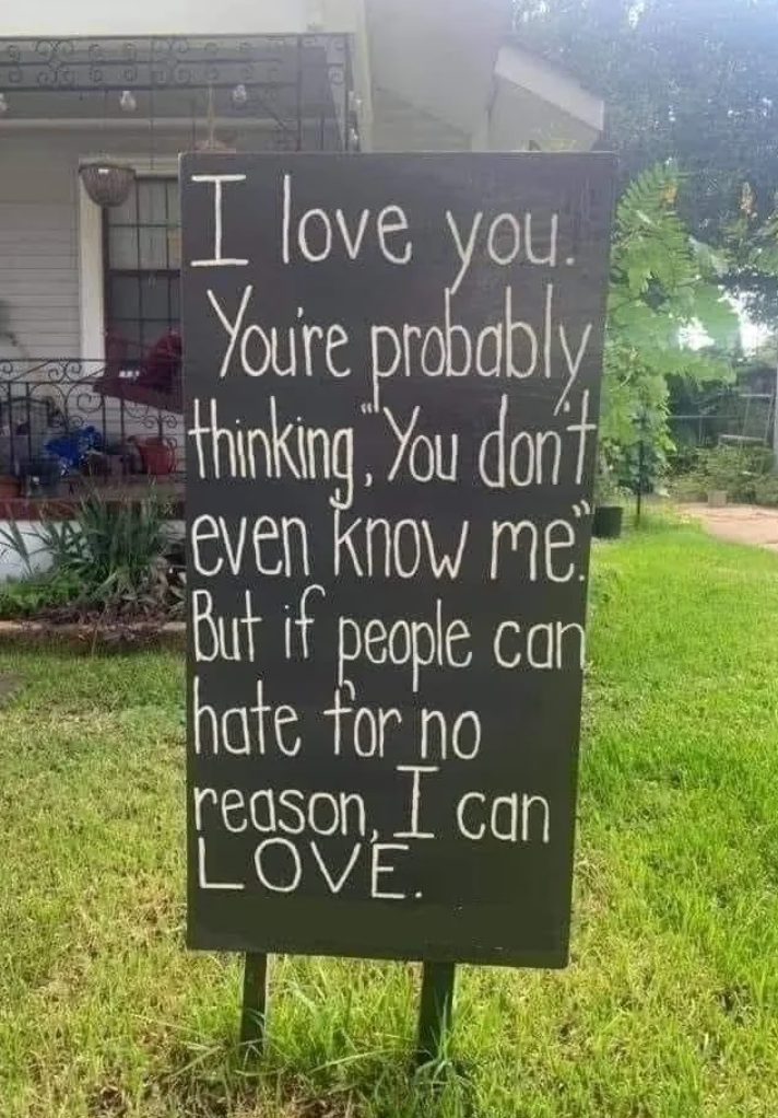 "I emotion you. You're astir apt thinking, 'You don't adjacent cognize me.' But if radical tin hatred for nary reason, I tin love."