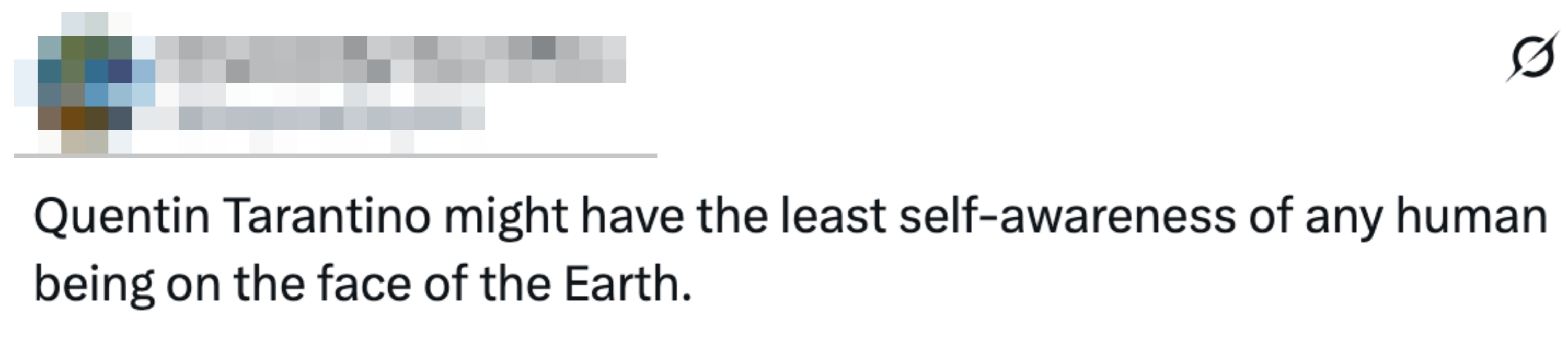  "Quentin Tarantino mightiness  person  the slightest  self-awareness of immoderate  quality  being connected  the look   of the Earth."