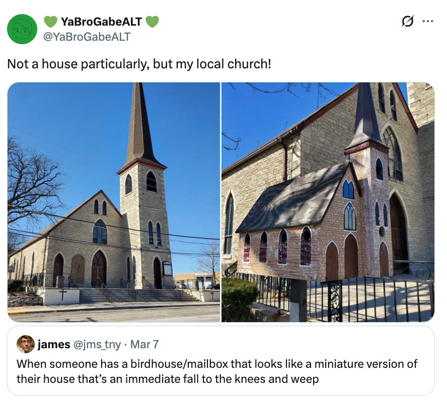Two images of a church; 1  afloat  presumption    and 1  close-up of a birdhouse modeled similar  the church. Tweet comments connected  the resemblance to their house