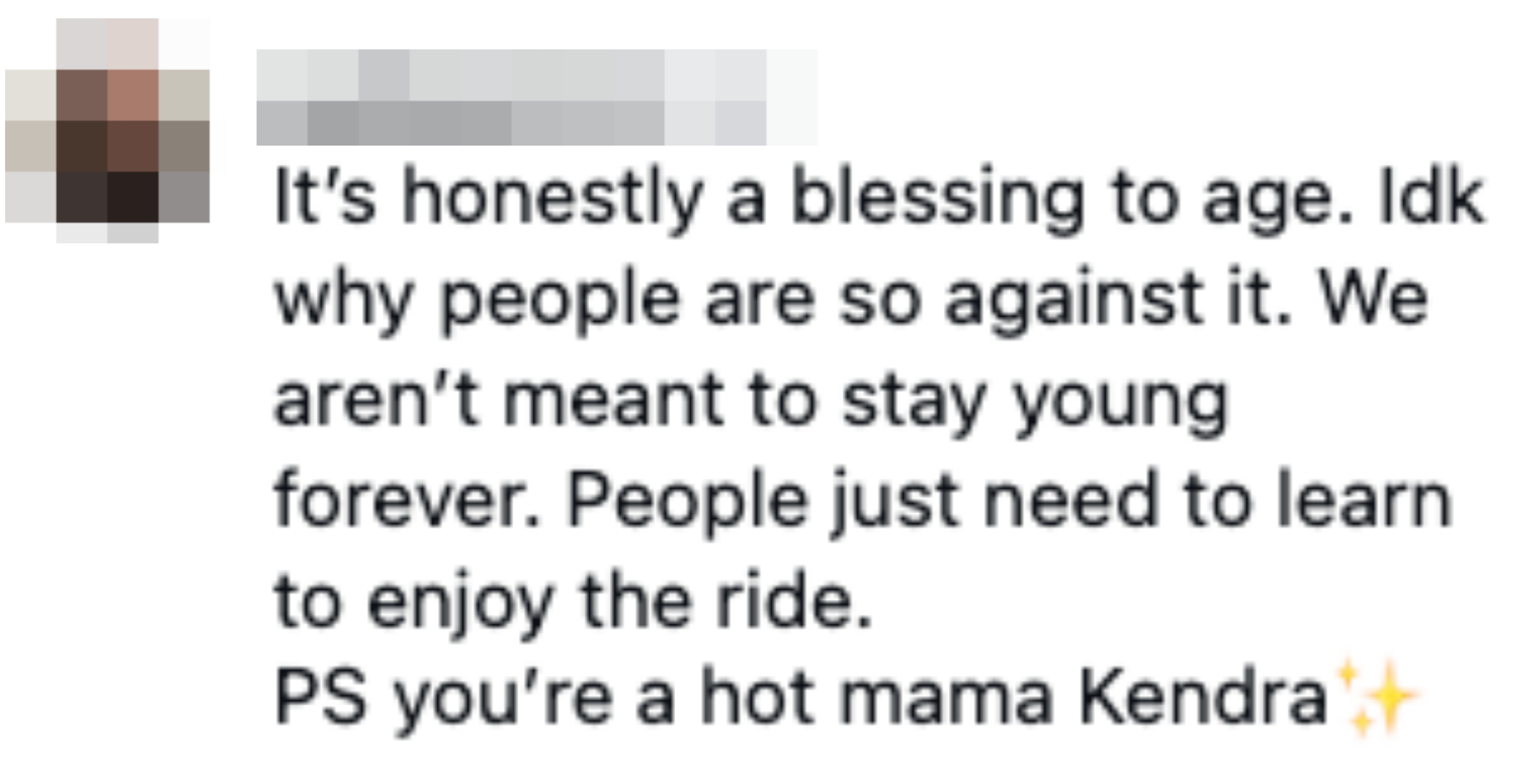  "It's honestly a blessing to age...PS you're a blistery  mama Kendra ✨"