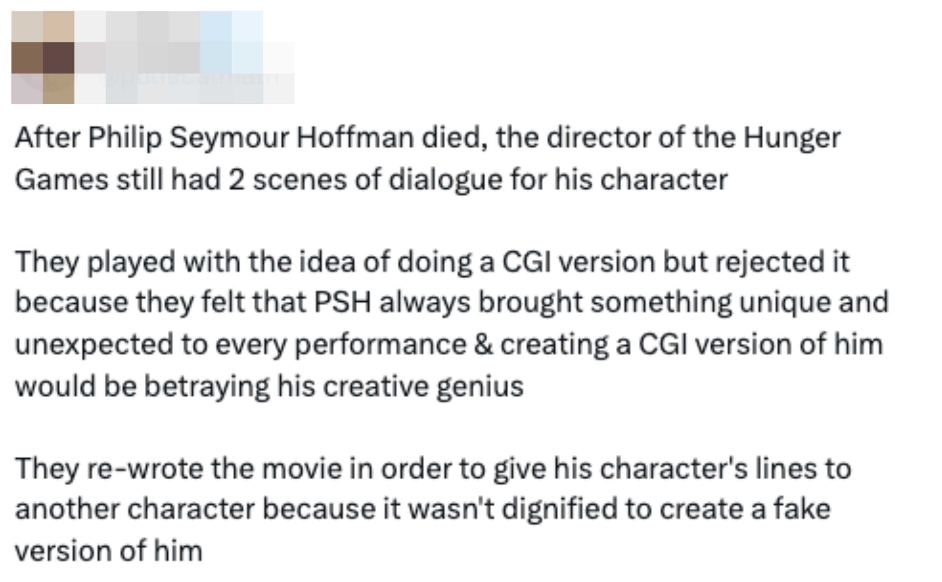  After Philip Seymour Hoffman's death, the Hunger Games manager  chose not to usage  CGI for his remaining scenes, respecting his unsocial   contribution