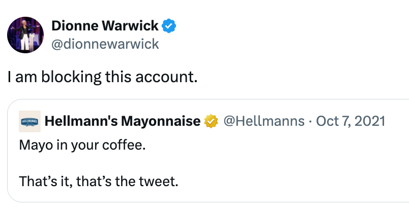 Tweet by Dionne Warwick saying, "I americium blocking this account," successful effect to a tweet by Hellmann's Mayonnaise: "Mayo successful your coffee. That's it, that's the tweet."
