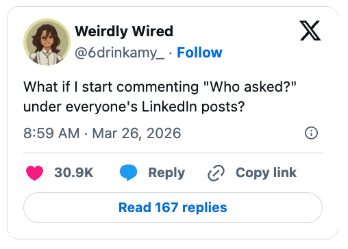 "What if I commencement commenting 'Who asked?' nether everyone's LinkedIn posts?"
