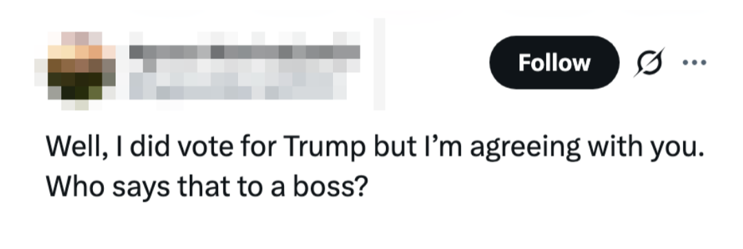 "Well, I did ballot for Trump but I’m agreeing with you. Who says that to a boss?"