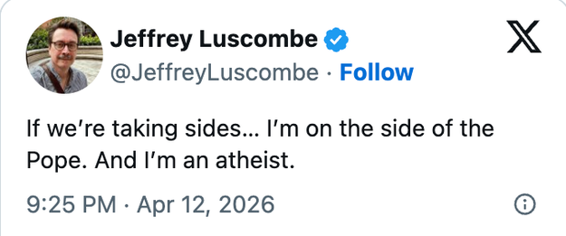  "If we're taking sides... I'm connected  the broadside  of the Pope. And I'm an atheist."
