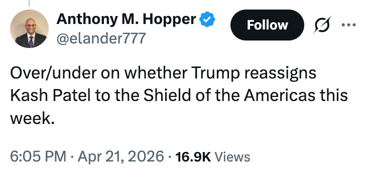  Over/under connected  whether Trump reassigns Kash Patel to the Shield of the Americas this week