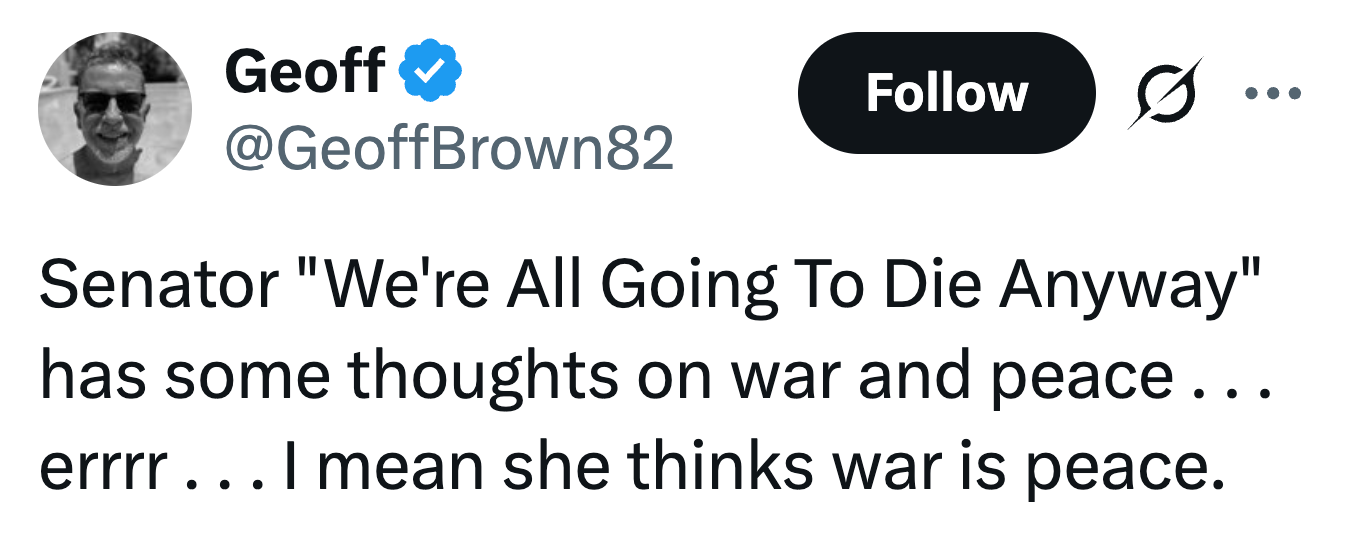Skjermbilde av en tweet av Geoff: "Senator 'We're All Going To Die Anyway' har noen tanker om krig og fred...errr...jeg mener hun tror krig er fred."