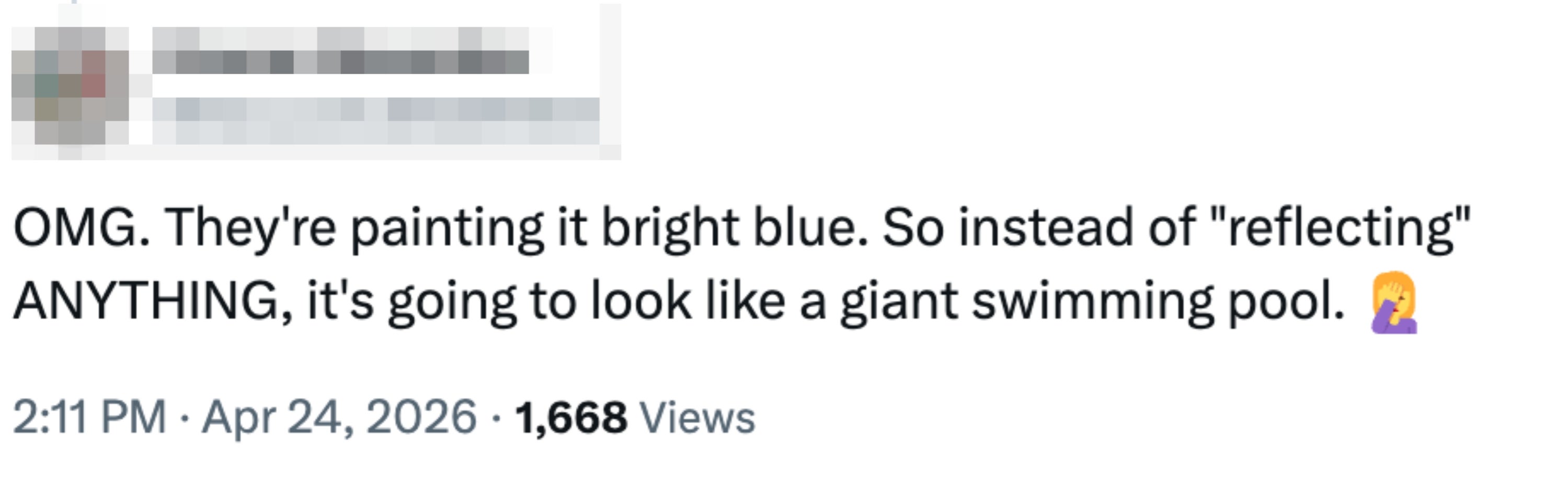  "OMG. They’re coating  it agleam  blue. So alternatively  of 'reflecting' ANYTHING, it’s going to look   similar  a elephantine  swimming pool."