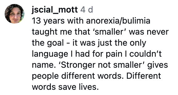 Text astir  overcoming anorexia/bulimia: "Smaller" wasn't the goal, but a connection   for pain. Emphasis connected  "Stronger not smaller" and the powerfulness  of words to prevention  lives