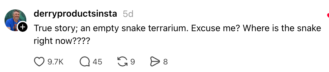  "True story; an bare  snake terrarium.. Excuse me? Where is the snake close    now????"
