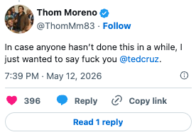 Tweet by Thom Moreno saying, "In lawsuit anyone hasn’t done this successful a while, I conscionable wanted to accidental fuck you @tedcruz.”