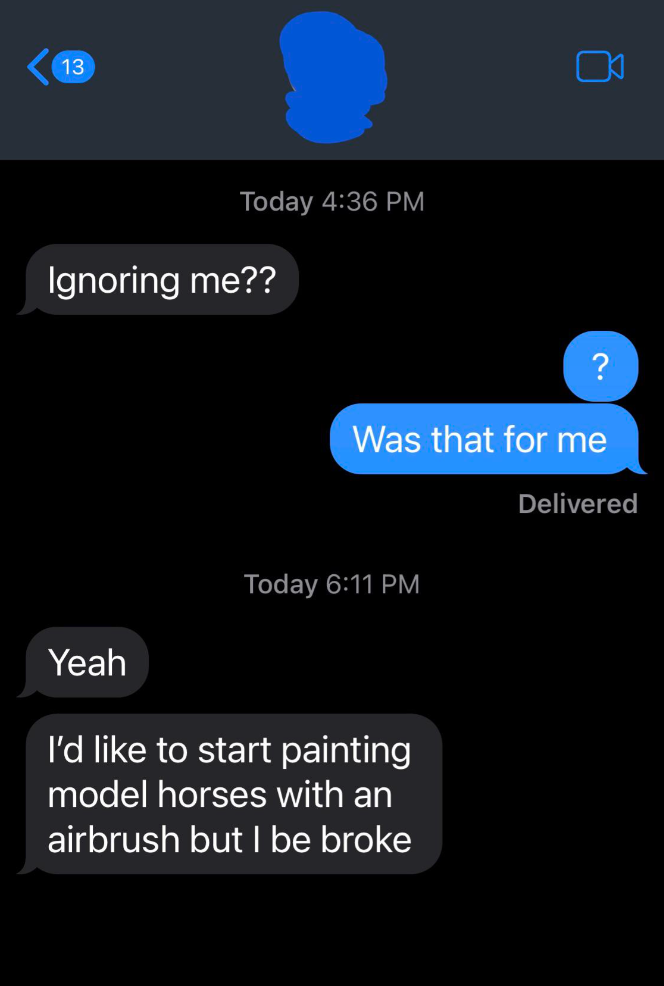 Text conversation: "Ignoring me??" "?" "Was that for me." "Yeah." "I'd like to start painting model horses with an airbrush but I'm broke."