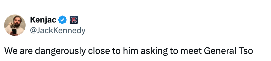  "We are dangerously adjacent  to him asking to conscionable   General Tso."