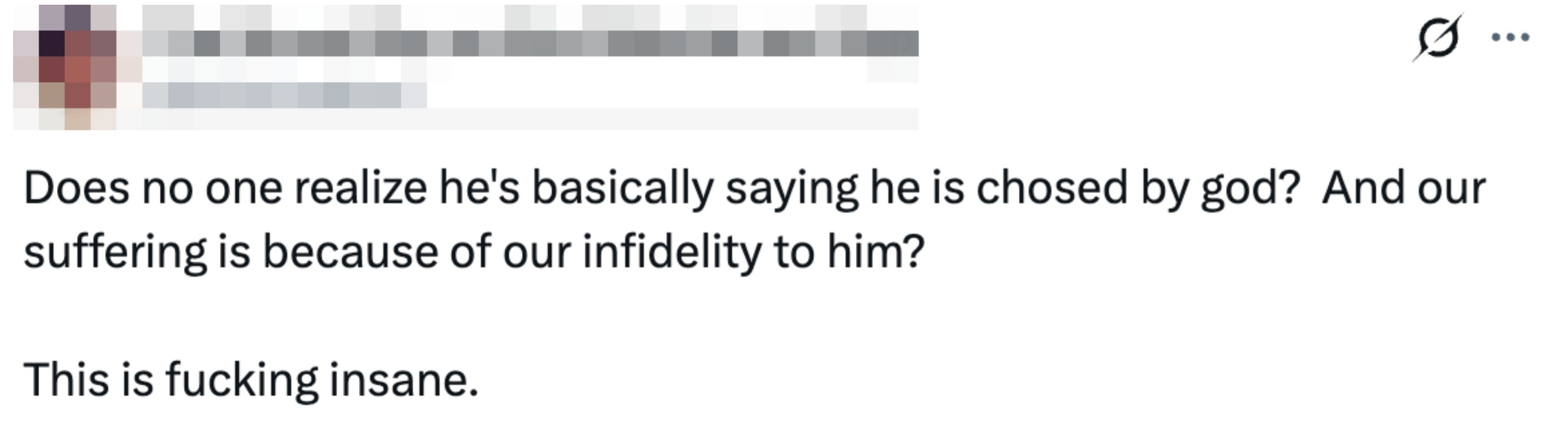 Tweet reads "Does no one realize he's basically saying he is chosed by god?  And our suffering is because of our infidelity to him? This is fucking insane"