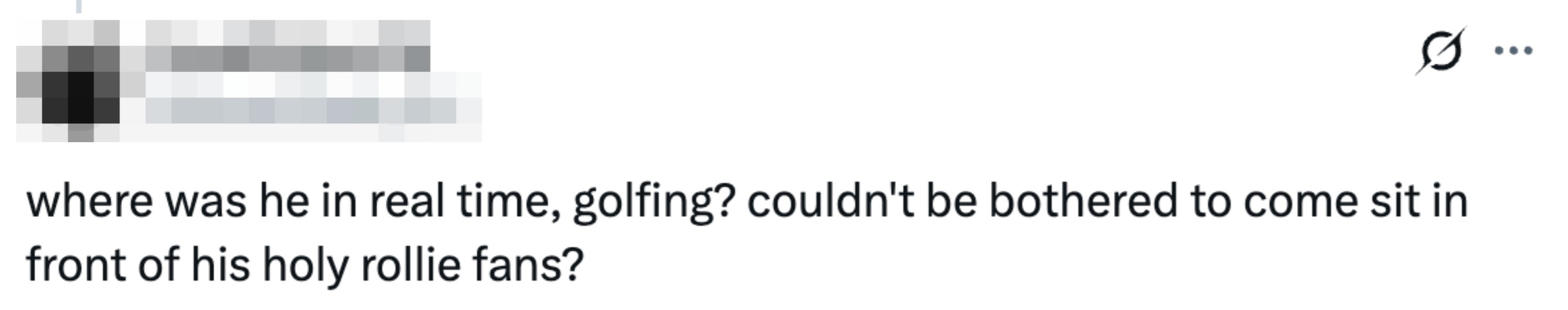 Tweet reads "where was he in real time, golfing? couldn't be bothered to come sit in front of his holy rollie fans"