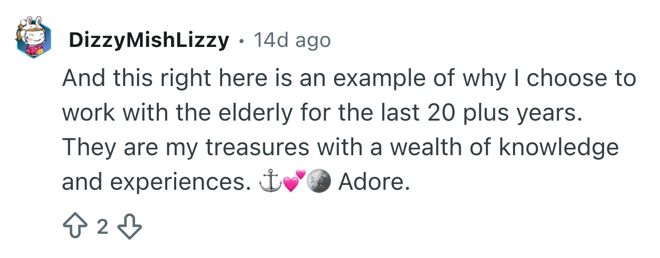 Comment expressing admiration for moving   with the aged  and valuing their cognition  and experiences