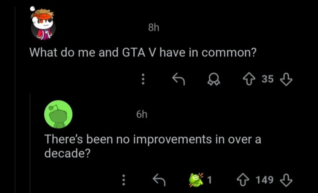  One idiosyncratic    asks "What bash  maine  and GTA V person  successful  common?" Another replies, "There’s been nary  improvements successful  implicit    a decade?"