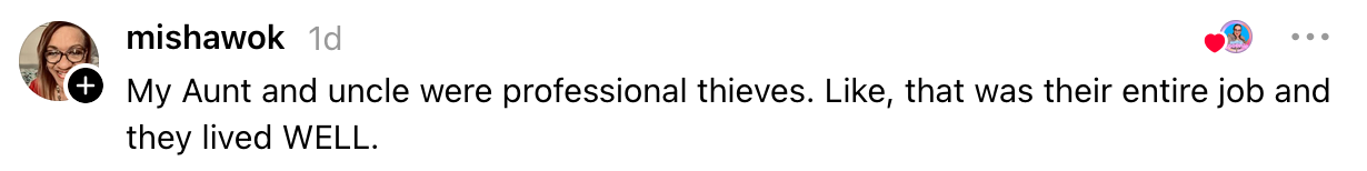  "My Aunt and Uncle were nonrecreational  thieves. Like, that was their full  occupation  and they lived WELL."