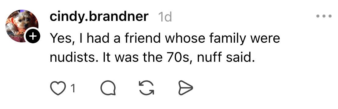 "Yes, I had a person whose household were nudists. It was the 70s, nuff said."
