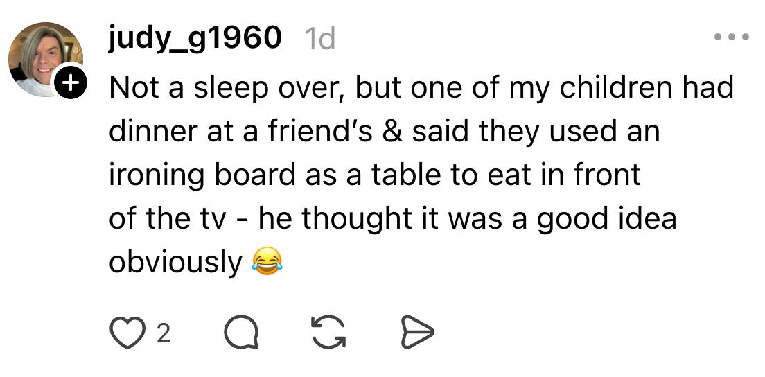 "Not a sleepover, but my kid utilized an ironing committee arsenic a array for meal successful beforehand of the TV. Thought it was a bully idea."