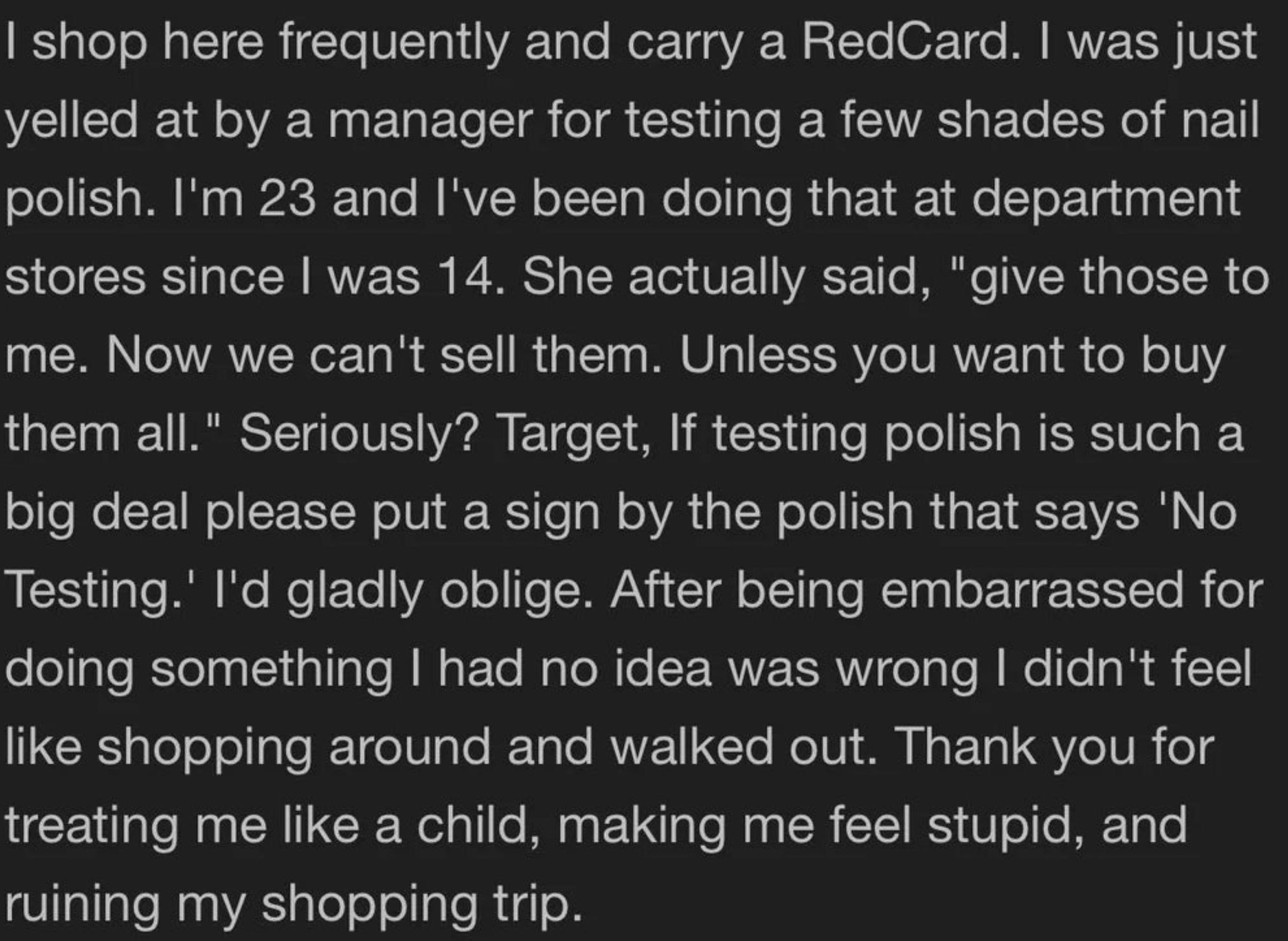Customer shares acquisition   of being criticized for investigating  nail polish astatine  a store. Feels embarrassed and decides to leave. Expresses frustration