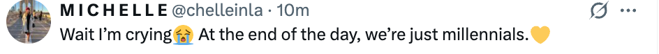 "Wait I'm crying. At the extremity of the day, we're conscionable millennials."